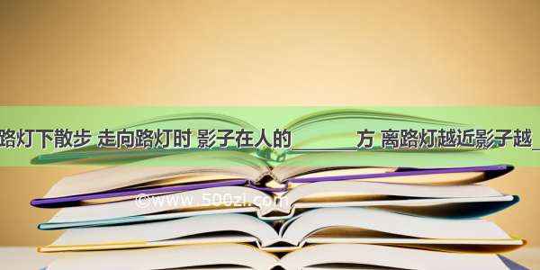 晚上在路灯下散步 走向路灯时 影子在人的________方 离路灯越近影子越________．