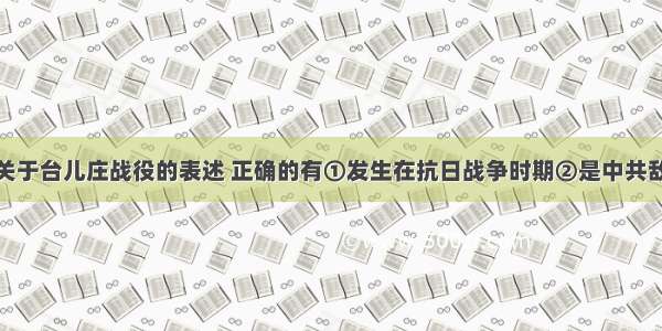 单选题下列关于台儿庄战役的表述 正确的有①发生在抗日战争时期②是中共敌后抗日根据