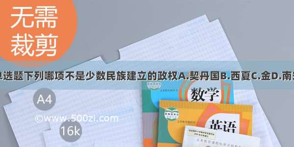 单选题下列哪项不是少数民族建立的政权A.契丹国B.西夏C.金D.南宋