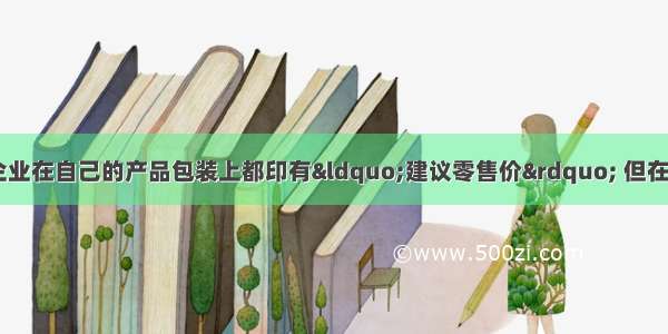 单选题当前 许多企业在自己的产品包装上都印有“建议零售价” 但在实际销售中售价与