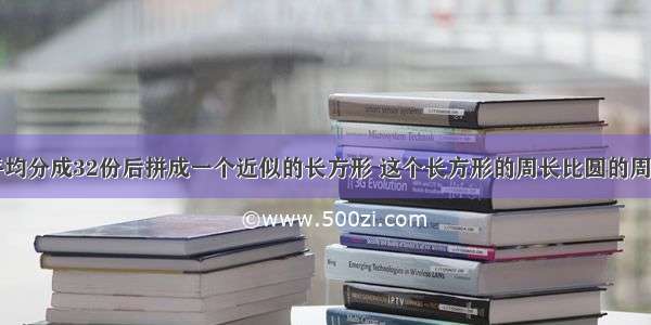 把一个圆平均分成32份后拼成一个近似的长方形 这个长方形的周长比圆的周长长6厘米 