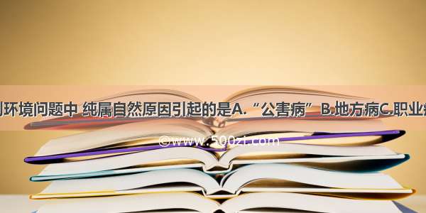 单选题下列环境问题中 纯属自然原因引起的是A.“公害病”B.地方病C.职业病D.城市环