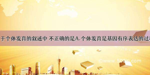 单选题下列关于个体发育的叙述中 不正确的是A.个体发育是基因有序表达的过程B.个体发育