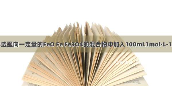 单选题向一定量的FeO Fe Fe3O4的混合物中加入100mL1mol·L-1的