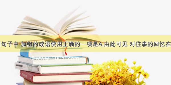 单选题下列句子中 加粗的成语使用正确的一项是A.由此可见 对往事的回忆在人性中是多