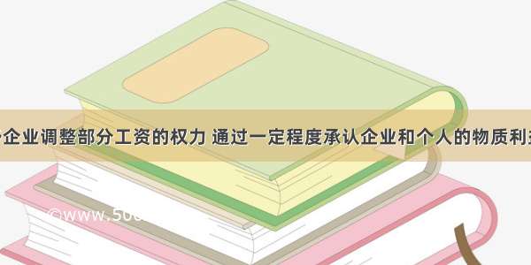 单选题给予企业调整部分工资的权力 通过一定程度承认企业和个人的物质利益 调动生产