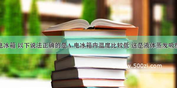 单选题关于电冰箱 以下说法正确的是A.电冰箱内温度比较低 这是液体蒸发吸热造成的B.电