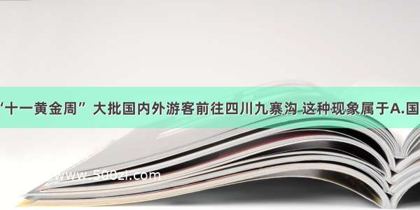 单选题我国“十一黄金周” 大批国内外游客前往四川九寨沟 这种现象属于A.国际人口迁移B