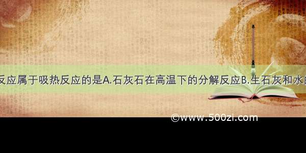 单选题下列反应属于吸热反应的是A.石灰石在高温下的分解反应B.生石灰和水的反应C.盐酸