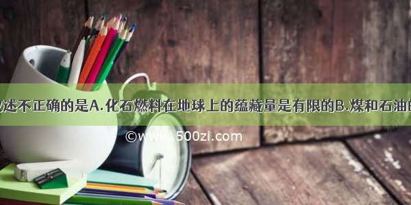 单选题下列叙述不正确的是A.化石燃料在地球上的蕴藏量是有限的B.煤和石油的燃烧不会造