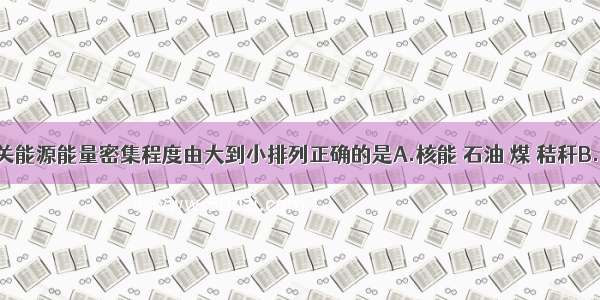 单选题有关能源能量密集程度由大到小排列正确的是A.核能 石油 煤 秸秆B.木材 石油