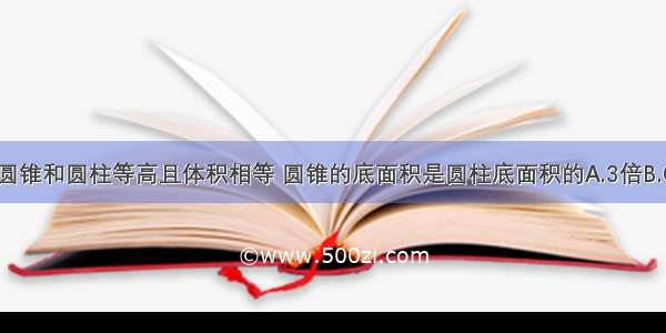 如果圆锥和圆柱等高且体积相等 圆锥的底面积是圆柱底面积的A.3倍B.C.9倍