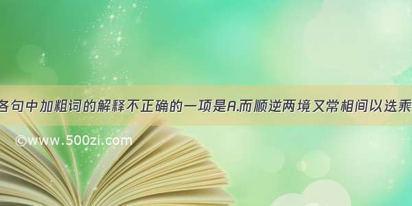 单选题下列各句中加粗词的解释不正确的一项是A.而顺逆两境又常相间以迭乘（不断轮换）