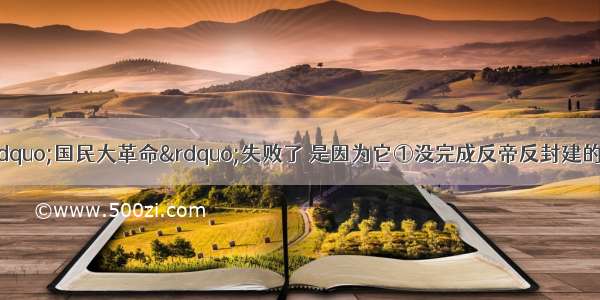 单选题之所以说“国民大革命”失败了 是因为它①没完成反帝反封建的革命任务②没有统