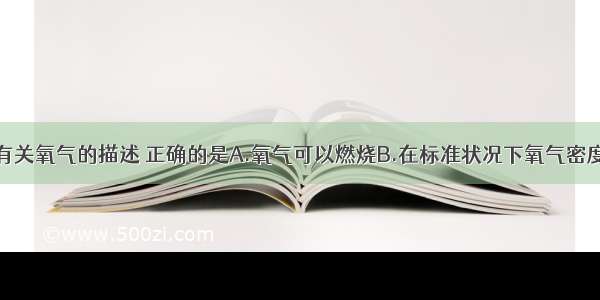 单选题下列有关氧气的描述 正确的是A.氧气可以燃烧B.在标准状况下氧气密度比空气小C.