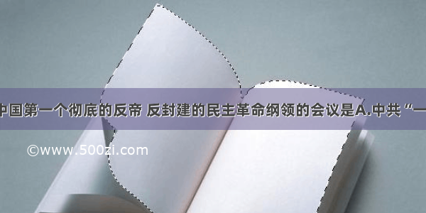 单选题制定中国第一个彻底的反帝 反封建的民主革命纲领的会议是A.中共“一大”B.中共“