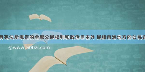 单选题除享有宪法所规定的全部公民权利和政治自由外 民族自治地方的公民还享有自治地