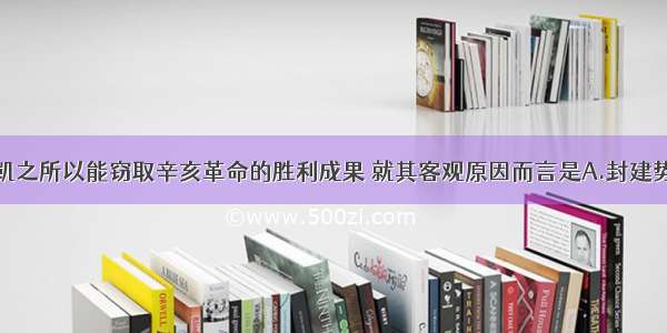 单选题袁世凯之所以能窃取辛亥革命的胜利成果 就其客观原因而言是A.封建势力和帝国主