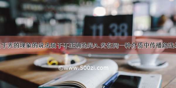 单选题下列关于光的现象的说法属于不正确的是A.光在同一种介质中传播路线总是直的B.光