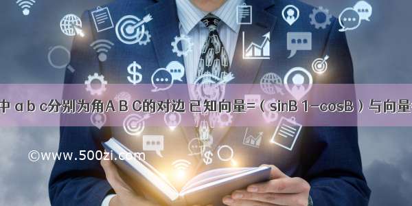 在△ABC中 a b c分别为角A B C的对边 已知向量=（sinB 1-cosB）与向量=（0 1