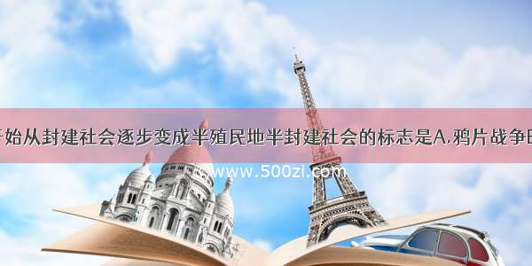 单选题中国开始从封建社会逐步变成半殖民地半封建社会的标志是A.鸦片战争B.太平天国运