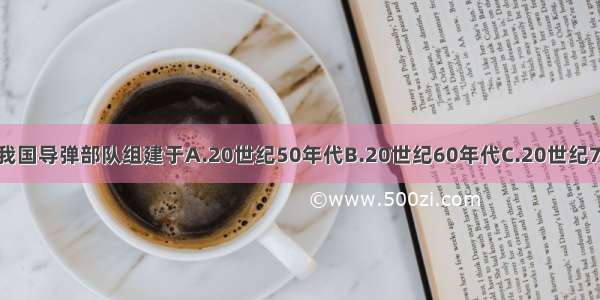 单选题我国导弹部队组建于A.20世纪50年代B.20世纪60年代C.20世纪70年代D