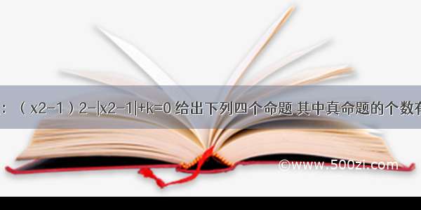 关于x的方程：（x2-1）2-|x2-1|+k=0 给出下列四个命题 其中真命题的个数有（1）存在