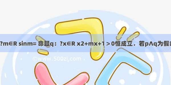 已知命题p：?m∈R sinm= 命题q：?x∈R x2+mx+1＞0恒成立．若p∧q为假命题 则实数m