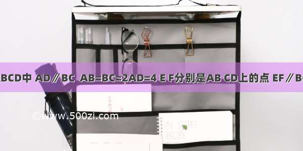 已知梯形ABCD中 AD∥BC  AB=BC=2AD=4 E F分别是AB CD上的点 EF∥BC 沿EF将梯