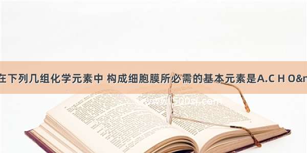 单选题在下列几组化学元素中 构成细胞膜所必需的基本元素是A.C H O&nbsp;&n