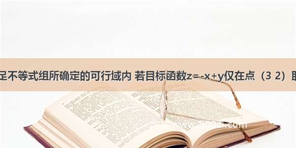 实数x y满足不等式组所确定的可行域内 若目标函数z=-x+y仅在点（3 2）取得最大值 