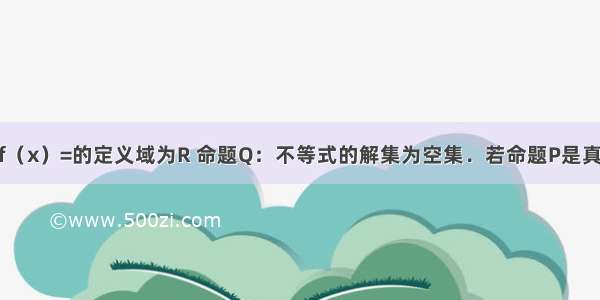 命题P：函数f（x）=的定义域为R 命题Q：不等式的解集为空集．若命题P是真命题而命题Q