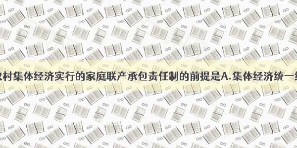 单选题我国农村集体经济实行的家庭联产承包责任制的前提是A.集体经济统一经营和家庭分