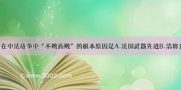 单选题清政府在中法战争中“不败而败”的根本原因是A.法国武器先进B.清将贪生怕死C.政