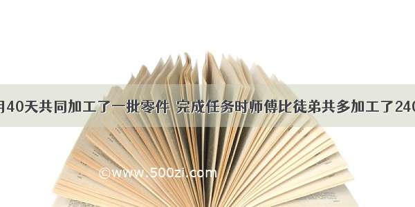 单选题师徒用40天共同加工了一批零件．完成任务时师傅比徒弟共多加工了240个零件 又知