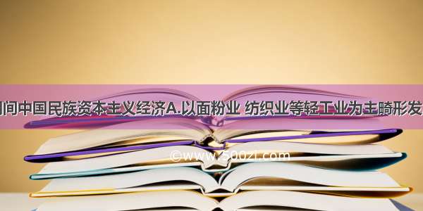 单选题一战期间中国民族资本主义经济A.以面粉业 纺织业等轻工业为主畸形发展B.在中国社