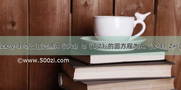 圆心在直线2x-y-3=0上 且过点A（5 2） B（3 2）的圆方程为A.（x-4）2+（y-5）2=10