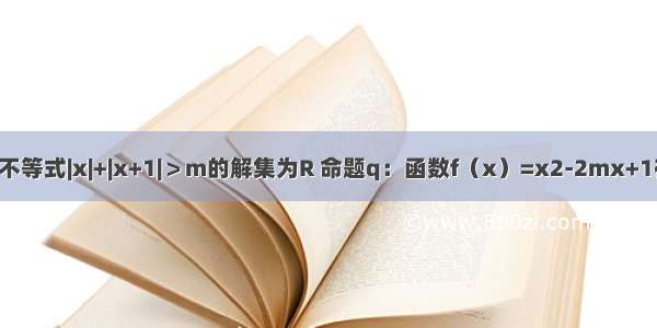 已知命题p：不等式|x|+|x+1|＞m的解集为R 命题q：函数f（x）=x2-2mx+1在（2 +∞）上