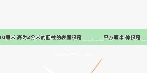 一个底面半径为10厘米 高为2分米的圆柱的表面积是________平方厘米 体积是________立方厘米．