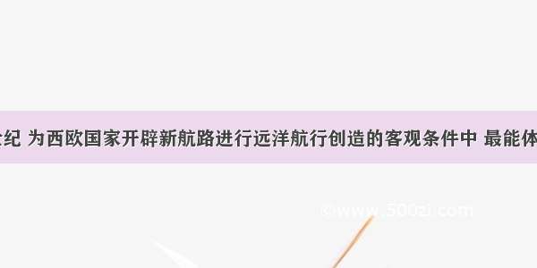 单选题15世纪 为西欧国家开辟新航路进行远洋航行创造的客观条件中 最能体现当时欧洲