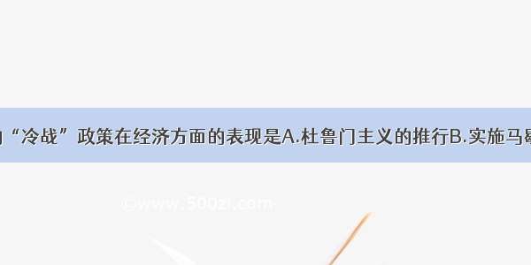 单选题美国的“冷战”政策在经济方面的表现是A.杜鲁门主义的推行B.实施马歇尔计划C.成