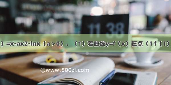 已知函数f（x）=x-ax2-lnx（a＞0）．（1）若曲线y=f（x）在点（1 f（1））处的切线斜