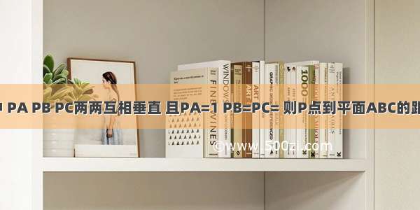 三棱锥P-ABC中 PA PB PC两两互相垂直 且PA=1 PB=PC= 则P点到平面ABC的距离为________．