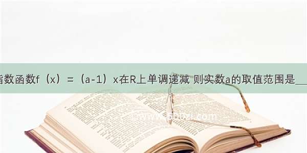 已知指数函数f（x）=（a-1）x在R上单调递减 则实数a的取值范围是________．