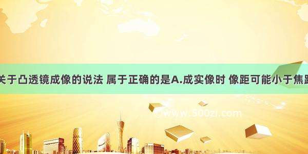 单选题下列关于凸透镜成像的说法 属于正确的是A.成实像时 像距可能小于焦距B.成虚像时