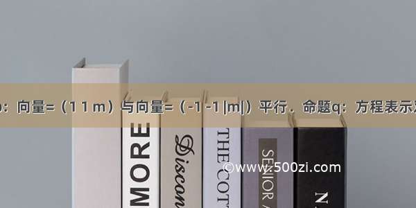 已知命题p：向量=（1 1 m）与向量=（-1 -1 |m|）平行．命题q：方程表示双曲线；若