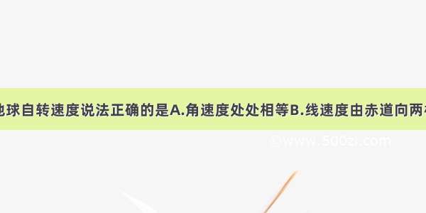 单选题关于地球自转速度说法正确的是A.角速度处处相等B.线速度由赤道向两极递减C.线速