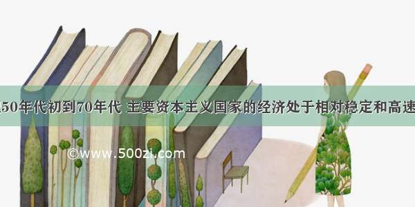 单选题本世纪50年代初到70年代 主要资本主义国家的经济处于相对稳定和高速发展时期。出