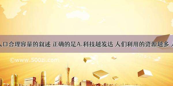 单选题有关人口合理容量的叙述 正确的是A.科技越发达 人们利用的资源越多 人口合理容量