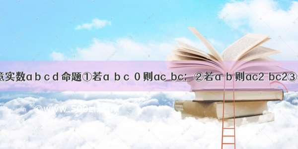 对于任意实数a b c d 命题①若a＞b c≠0 则ac＞bc；②若a＞b 则ac2＞bc2③若ac